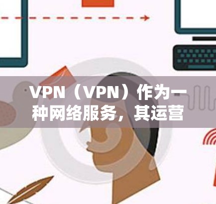 VPN（VPN）作为一种网络服务，其运营和使用可能会涉及到一定的费用或者风险。具体而言