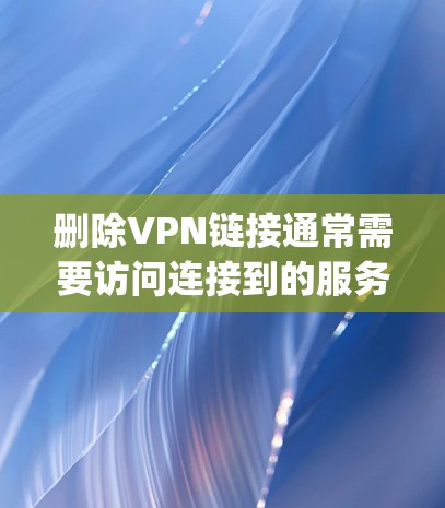 删除VPN链接通常需要访问连接到的服务器并删除链接。以下是一步-by-step指南