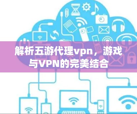 解析五游代理vpn，游戏与VPN的完美结合