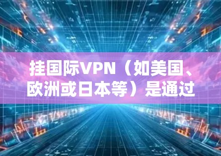 挂国际VPN（如美国、欧洲或日本等）是通过外部服务器访问中国服务器的技术，通常涉及法律和安全方面的特殊要求。以下是挂国际VPN的步骤和注意事项