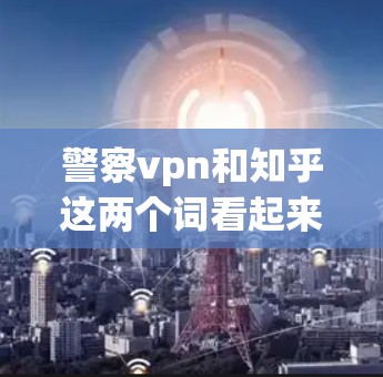 警察vpn和知乎这两个词看起来有些奇怪，可能是因为语言或表达方式有问题，或者有特定的含义。为了帮助你更好地理解，我将分别解释这两个词