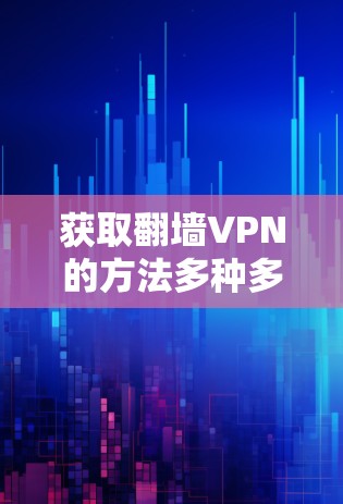 获取翻墙VPN的方法多种多样，以下是一些可行的步骤和建议