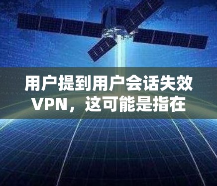 用户提到用户会话失效VPN，这可能是指在使用VPN服务时，用户会话功能无法正常工作。以下是可能的原因和解决方法