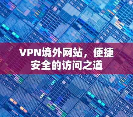 VPN境外网站，便捷安全的访问之道