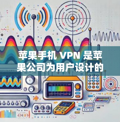 苹果手机 VPN 是苹果公司为用户设计的VPN工具，允许在苹果手机上进行网络连接和数据加密传输。以下是关于苹果手机 VPN 的详细信息