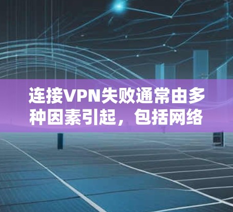 连接VPN失败通常由多种因素引起，包括网络连接问题、软件故障、防火墙设置不当或配置错误、网络配置错误、服务器配置问题以及防火墙限制。以下是一步步的解决方案