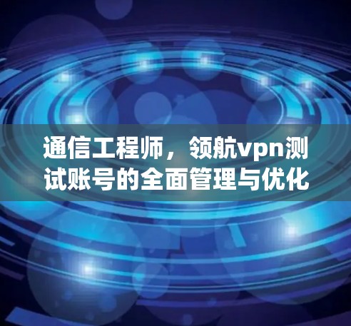 通信工程师，领航vpn测试账号的全面管理与优化
