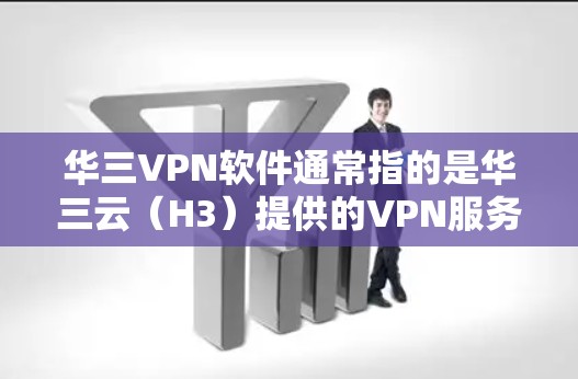 华三VPN软件通常指的是华三云（H3）提供的VPN服务，它是一个基于云平台的VPN服务提供商，提供多种VPN服务如云流、云飞度、云蓝光等。以下是关于华三云VPN的一些信息