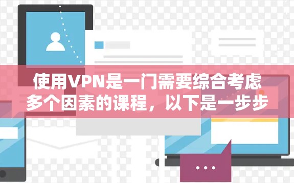 使用VPN是一门需要综合考虑多个因素的课程，以下是一步步的指南
