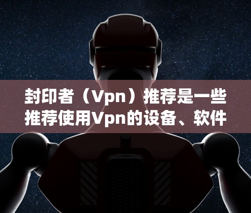 封印者（Vpn）推荐是一些推荐使用Vpn的设备、软件或工具的建议，以帮助用户高效访问网络资源并保护敏感数据。以下是对Vpn推荐的详细分析和步骤