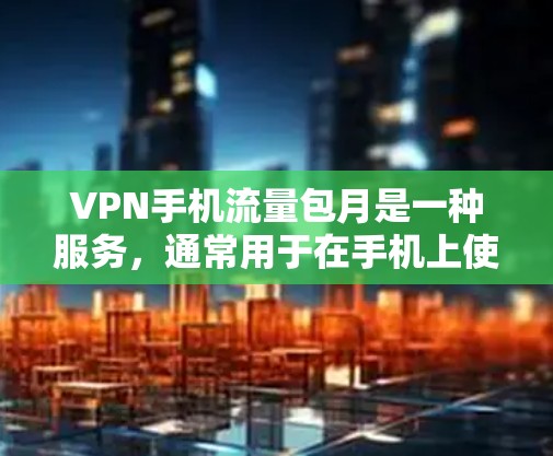 VPN手机流量包月是一种服务，通常用于在手机上使用VPN功能，以保护数据安全并减少流量消耗。这类服务通常以月租费的形式提供，用户可以选择不同的套餐类型，如家庭版或个人版，以适应自己的需求