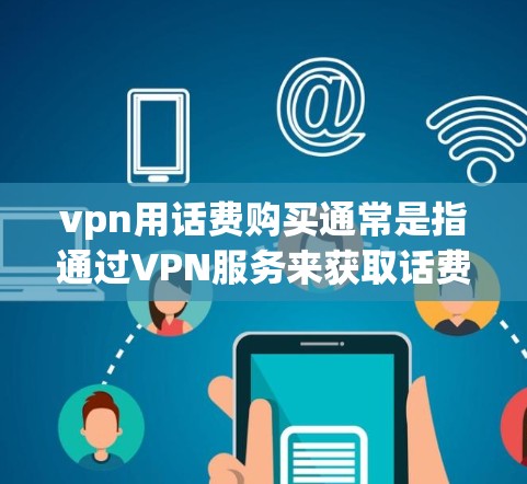 vpn用话费购买通常是指通过VPN服务来获取话费，通常是通过会员卡、积分兑换等方式进行。以下是一些常见的步骤和方法