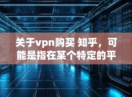 关于vpn购买 知乎，可能是指在某个特定的平台或网站中购买知识付费内容或资源。以下是一些可能的解释和建议