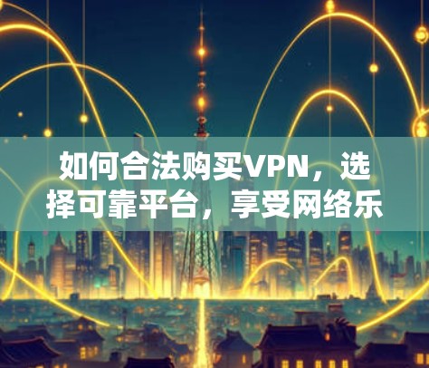 如何合法购买VPN，选择可靠平台，享受网络乐趣