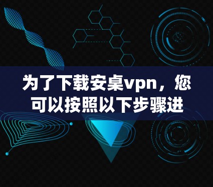 为了下载安桌vpn，您可以按照以下步骤进行