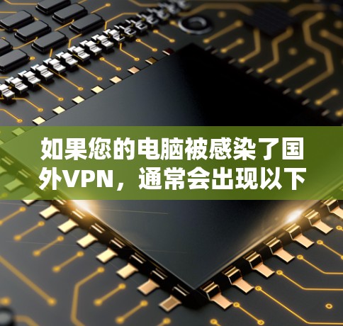 如果您的电脑被感染了国外VPN，通常会出现以下几种常见问题。以下是解决这类问题的常见步骤