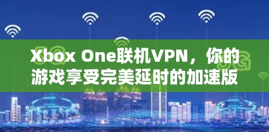 Xbox One联机VPN，你的游戏享受完美延时的加速版
