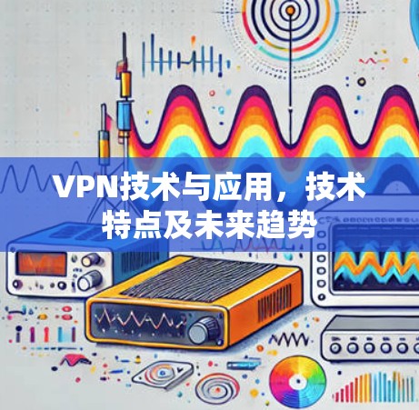 VPN技术与应用，技术特点及未来趋势