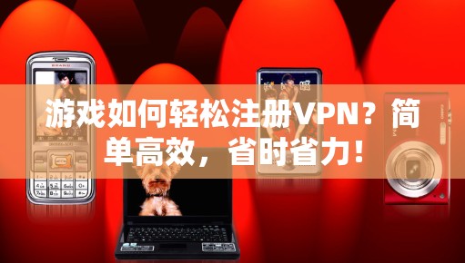 游戏如何轻松注册VPN？简单高效，省时省力！