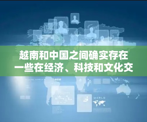 越南和中国之间确实存在一些在经济、科技和文化交流等方面的合作，这可能包括一些VPN服务的使用和推广。以下是一些可能的关联