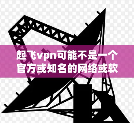 起飞vpn可能不是一个官方或知名的网络或软件，可能是用户在描述某个特定的项目、工具或平台。为了帮助你找到正确的信息，建议你