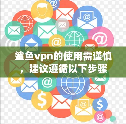 鲨鱼vpn的使用需谨慎，建议遵循以下步骤