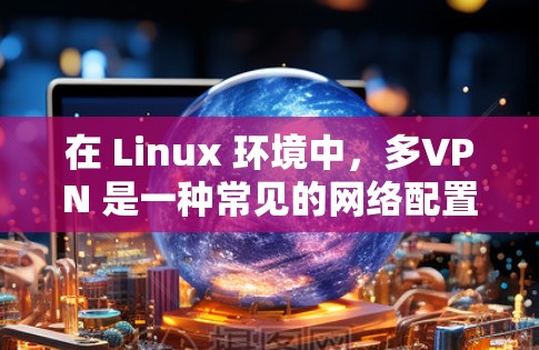 在 Linux 环境中，多VPN 是一种常见的网络配置，用于远程访问多台网站或服务。以下是一些关于如何配置 Linux 多VPN的步骤说明