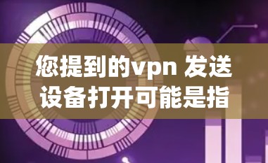 您提到的vpn 发送设备打开可能是指将设备连接到某个VPN服务器，并且发送设备的相关信息到该服务器。以下是一些建议，可以根据具体情况调整