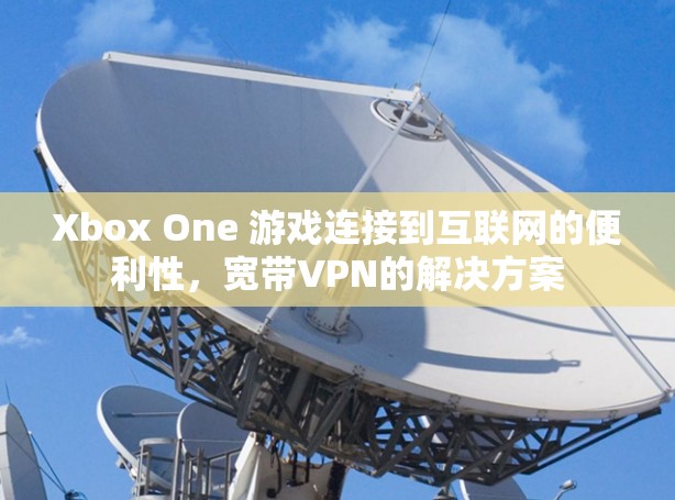 Xbox One 游戏连接到互联网的便利性，宽带VPN的解决方案