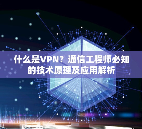 什么是VPN？通信工程师必知的技术原理及应用解析