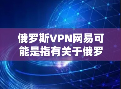 俄罗斯VPN网易可能是指有关于俄罗斯VPN和网易之间的关系或合作。以下是关于这两个平台的简要信息