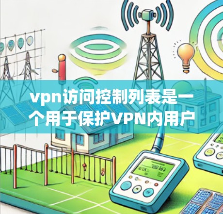 vpn访问控制列表是一个用于保护VPN内用户访问权限的系统管理工具。它整合了多个访问控制规则，确保用户能够安全地访问VPN内的资源和应用。以下是访问控制列表的主要组成部分及其功能