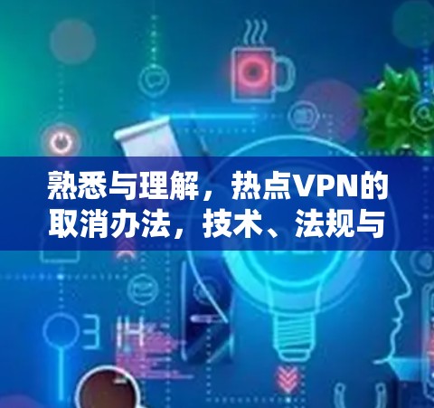 熟悉与理解，热点VPN的取消办法，技术、法规与政策的综合考量