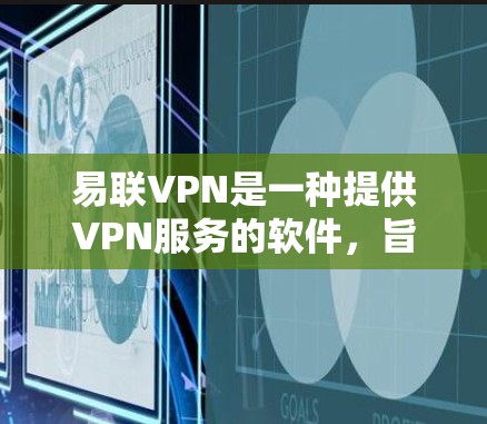 易联VPN是一种提供VPN服务的软件，旨在帮助用户安全地访问互联网。以下是一步步的使用指南