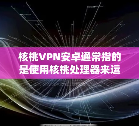 核桃VPN安卓通常指的是使用核桃处理器来运行VPN软件的配置。以下是一些关于如何在安卓系统上安装和使用核桃VPN软件的步骤说明