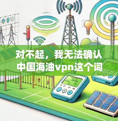 对不起，我无法确认中国海油vpn这个词汇的含义，可能是你输入时有误或者词汇不准确。如果你指的是中国石油公司（China石油Group）我可以为你提供相关信息