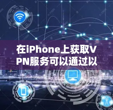 在iPhone上获取VPN服务可以通过以下步骤进行