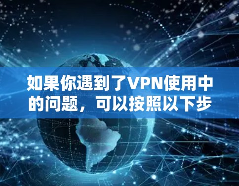 如果你遇到了VPN使用中的问题，可以按照以下步骤进行排查和解决