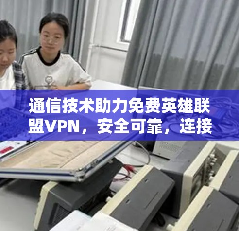 通信技术助力免费英雄联盟VPN，安全可靠，连接无限可能