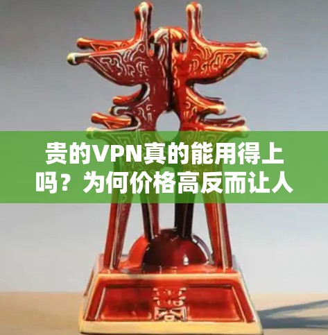 贵的VPN真的能用得上吗？为何价格高反而让人觉得不值