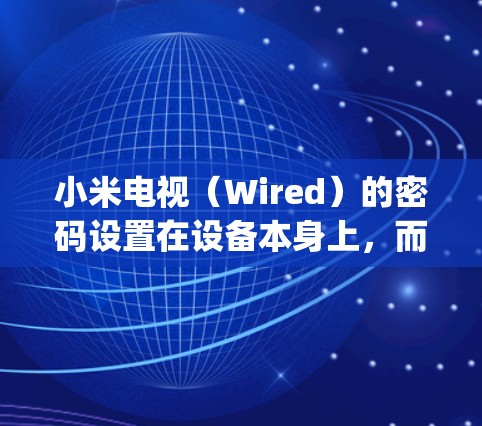 小米电视（Wired）的密码设置在设备本身上，而不是在任何应用程序或应用中。因此，您不需要输入任何小米vpn键或者密码。小米电视的密码可以通过设备本身在设置或登录过程中自动提示输入