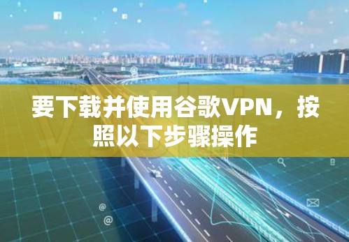 要下载并使用谷歌VPN，按照以下步骤操作
