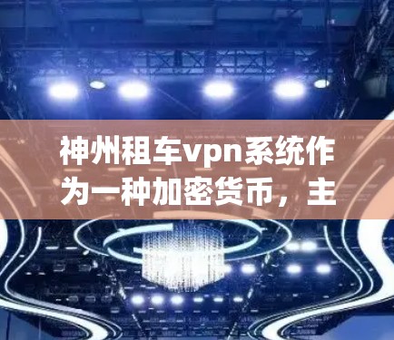 神州租车vpn系统作为一种加密货币，主要应用于保护用户数据和交易安全。它通过比特币机制，支持挖矿和交易，提供加密交易和资金保护服务。以下是对其的详细分析