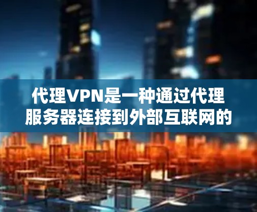 代理VPN是一种通过代理服务器连接到外部互联网的VPN技术，允许用户在内部设备上使用VPN，访问外部网络服务。以下是关于代理VPN的详细信息