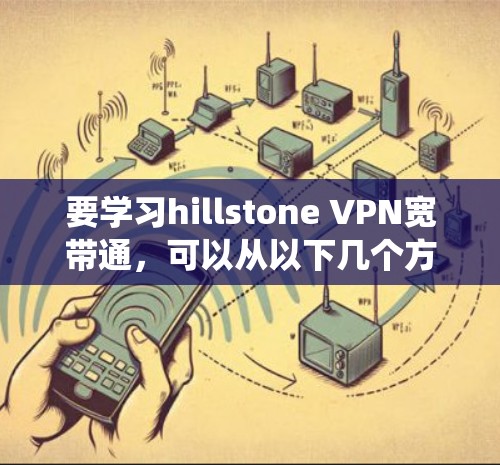 要学习hillstone VPN宽带通，可以从以下几个方面进行系统化的学习