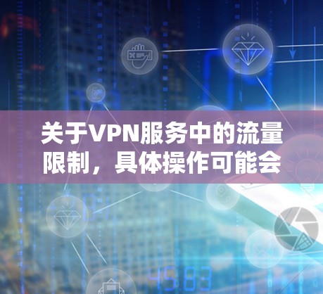 关于VPN服务中的流量限制，具体操作可能会因平台而异。以下是一些建议，但请注意根据实际情况进行调整