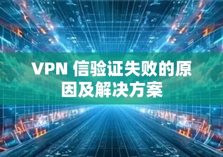 VPN 信验证失败的原因及解决方案
