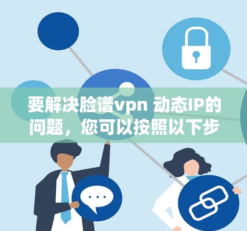 要解决脸谱vpn 动态IP的问题，您可以按照以下步骤进行配置和管理