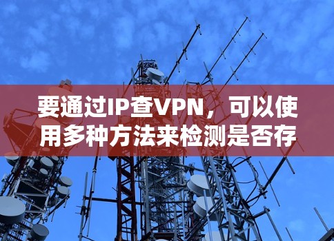 要通过IP查VPN，可以使用多种方法来检测是否存在VPN访问。以下是一些常见的方法