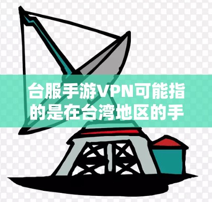 台服手游VPN可能指的是在台湾地区的手机游戏中，某些游戏需要通过VPN来下载或使用。以下是关于这个话题的详细介绍